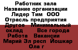 Работник зала › Название организации ­ Лидер Тим, ООО › Отрасль предприятия ­ Другое › Минимальный оклад ­ 1 - Все города Работа » Вакансии   . Марий Эл респ.,Йошкар-Ола г.